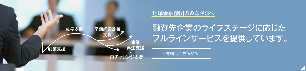 地域金融機関のみなさまへ 融資先企業のライフステージに応じたフルラインサービスを提供しています。